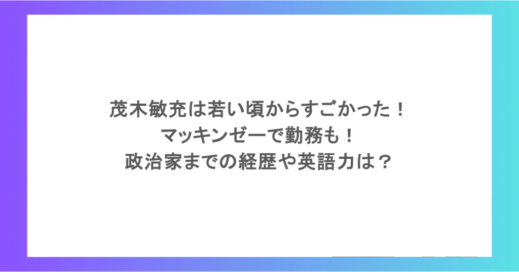 茂木敏充は若い頃からすごかった!マッキンゼーで勤務も!政治家までの経歴や英語力は?