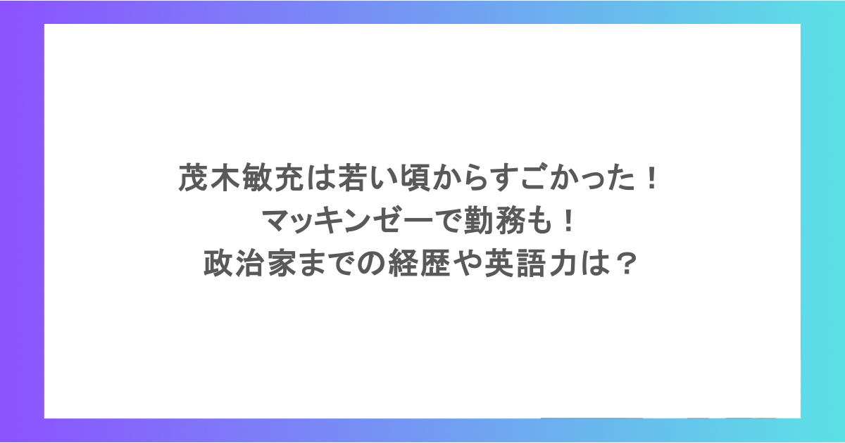 茂木敏充は若い頃からすごかった！マッキンゼーで勤務も！政治家までの経歴や英語力は？