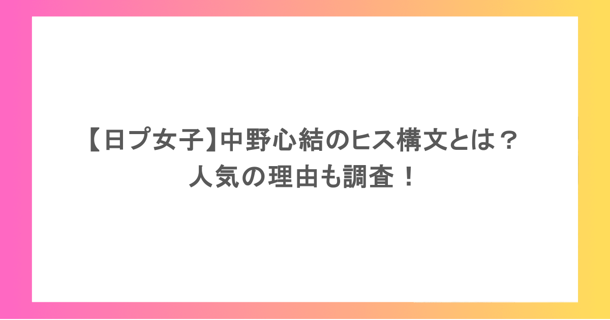 【日プ女子】中野心結のヒス構文とは?人気の理由も調査!