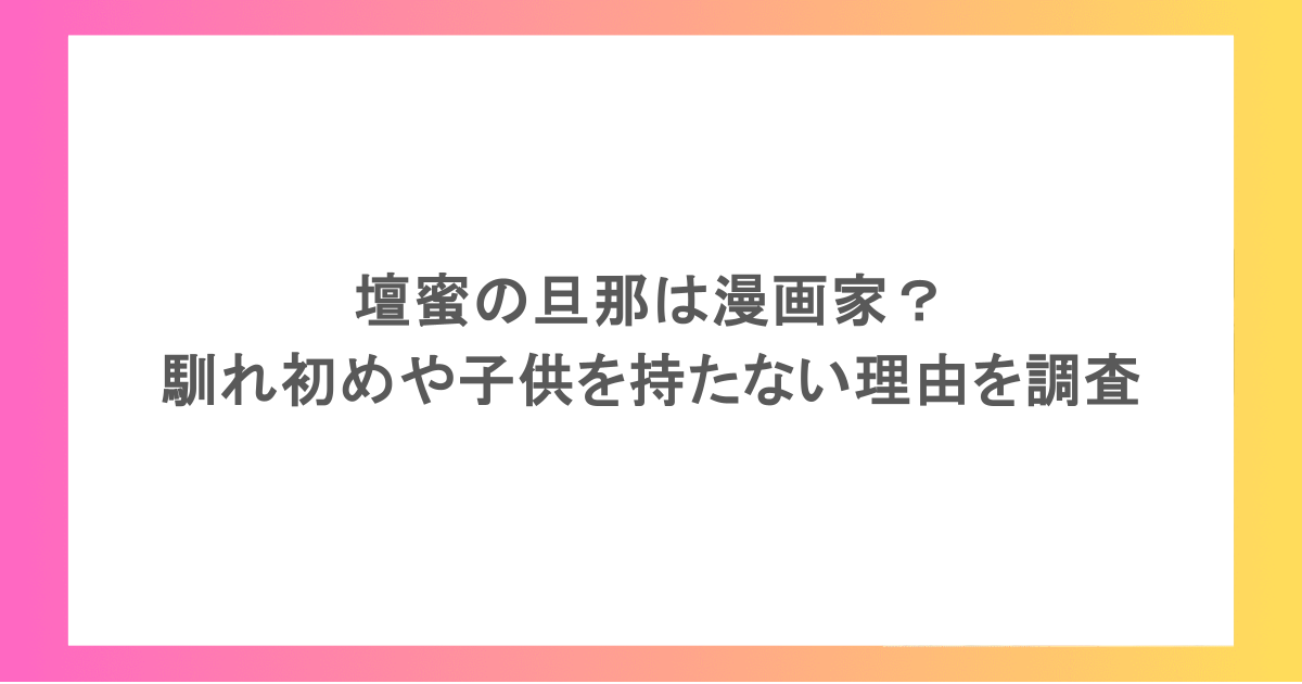 壇蜜の旦那は漫画家?馴れ初めや子供を持たない理由を調査