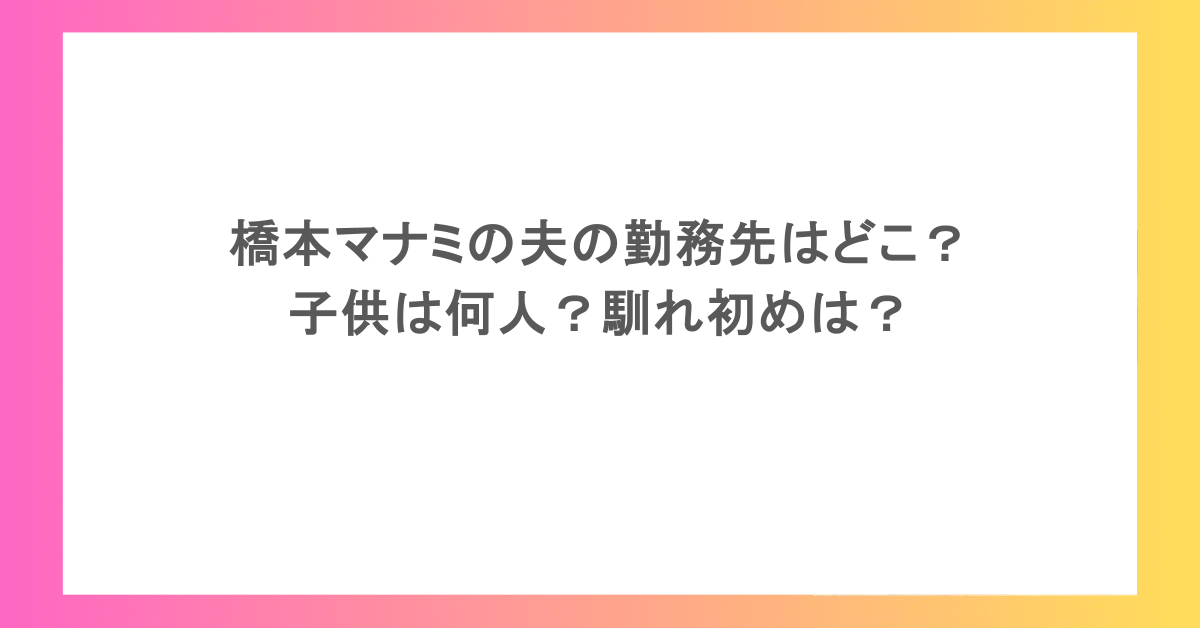 橋本マナミの夫の勤務先はどこ?子供は何人?馴れ初めは?