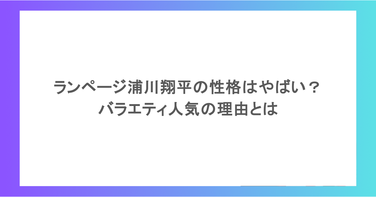ランページ浦川翔平の性格はやばい？バラエティ人気の理由とは