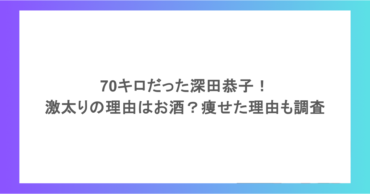 70キロだった深田恭子！激太りの理由はお酒？痩せた理由も調査