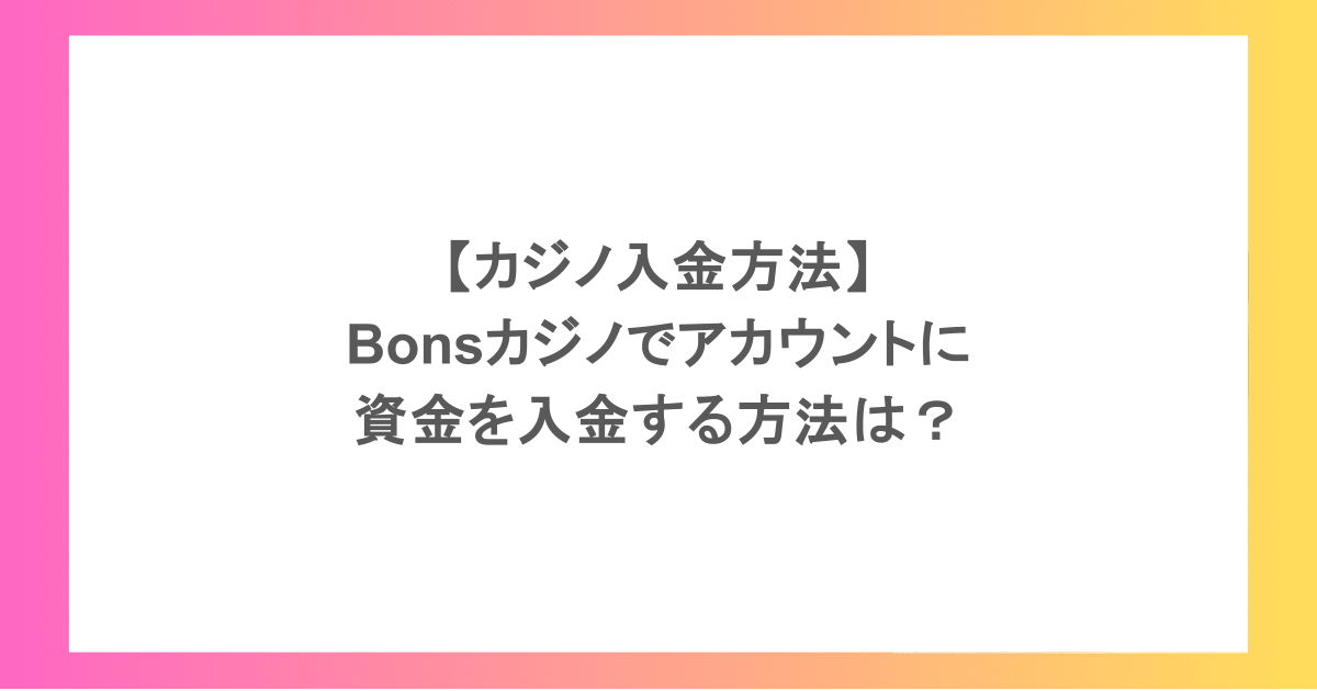 【カジノ入金方法】Bonsカジノでアカウントに資金を入金する方法は？