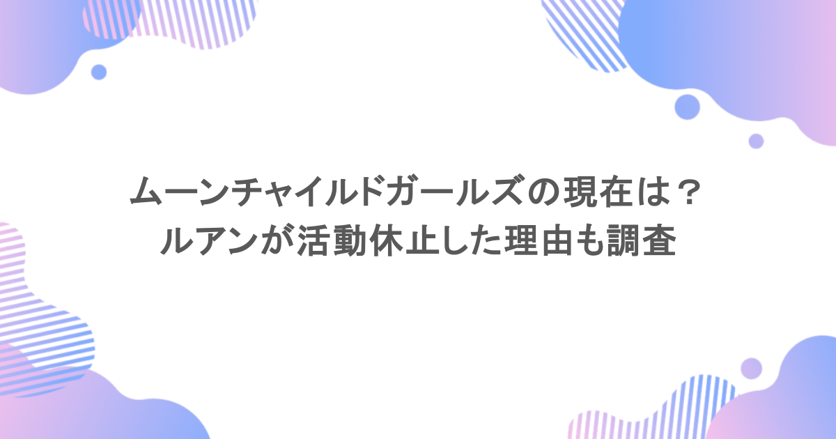 ムーンチャイルドガールズの現在は？ルアンが活動休止した理由も調査