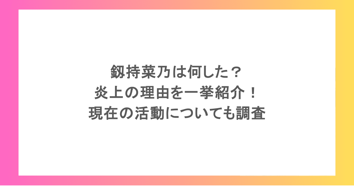 釼持菜乃は何した?炎上の理由を一挙紹介!現在の活動についても調査