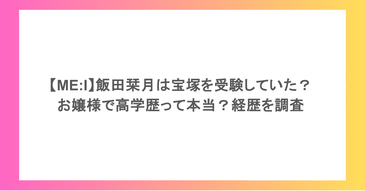 【ME:I】飯田栞月は宝塚を受験していた？お嬢様で高学歴って本当？経歴を調査