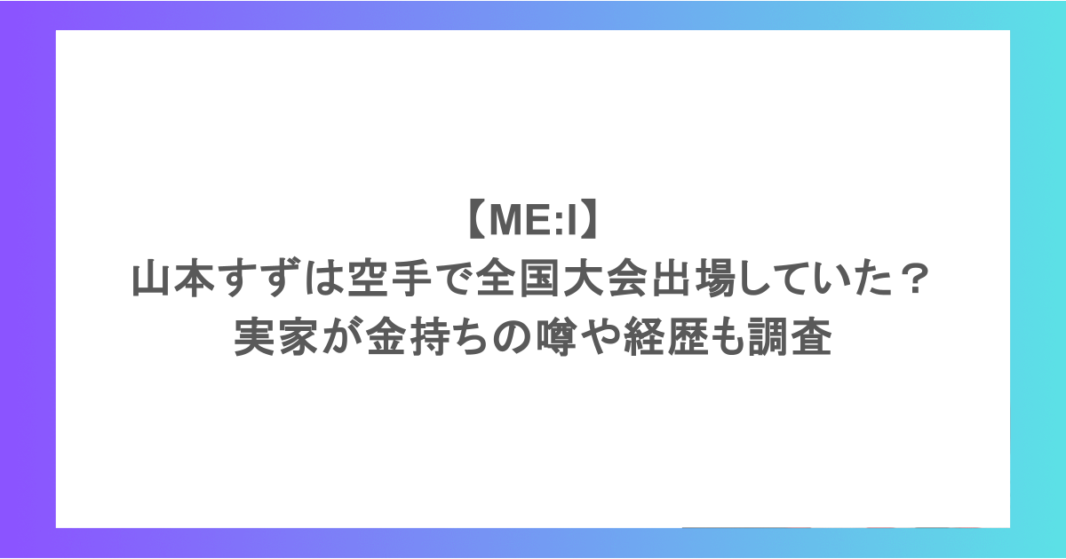 【ME:I】山本すずは空手で全国大会出場していた？実家が金持ちの噂や経歴も調査
