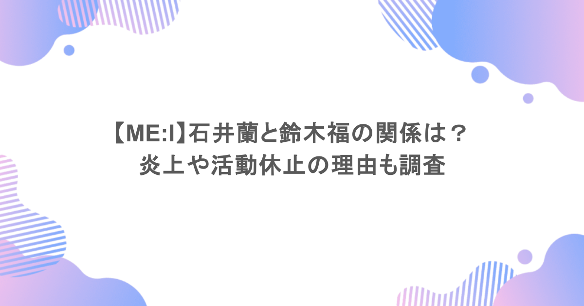 【ME:I】石井蘭と鈴木福の関係は?炎上や活動休止の理由も調査