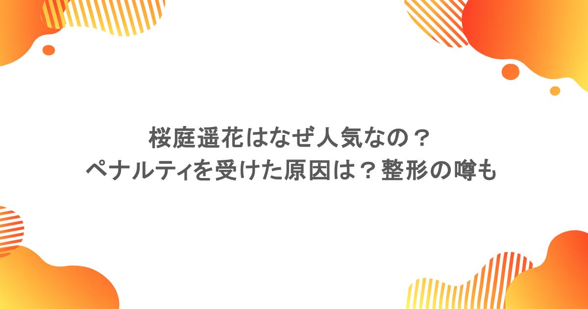 桜庭遥花はなぜ人気なの？ペナルティを受けた原因は？整形の噂も