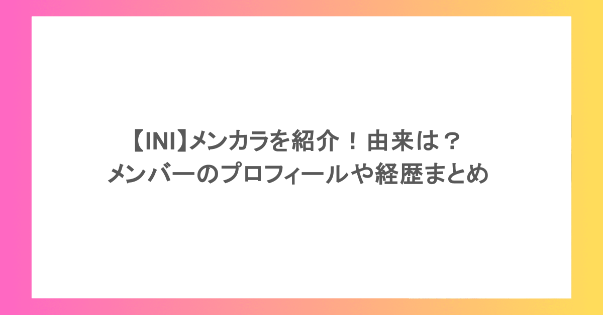【INI】メンカラを紹介！由来は？メンバーのプロフィールや経歴まとめ