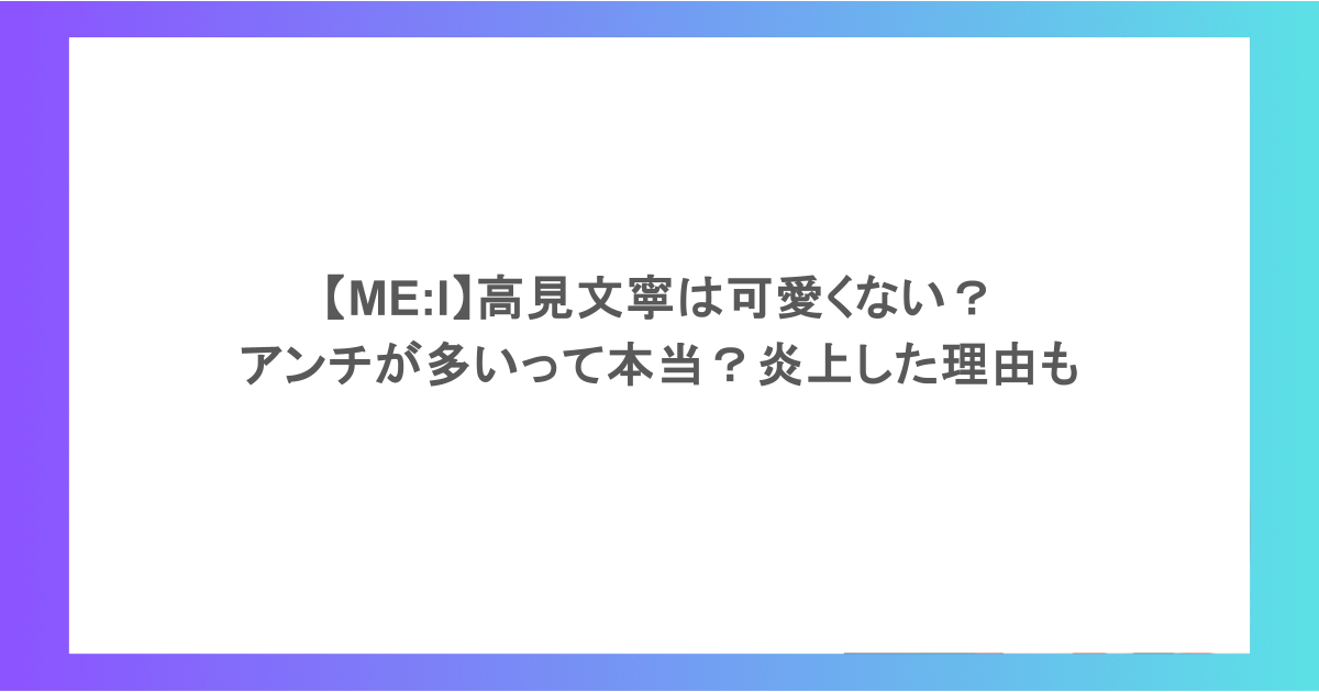 【ME:I】高見文寧は可愛くない？アンチが多いって本当？炎上した理由も