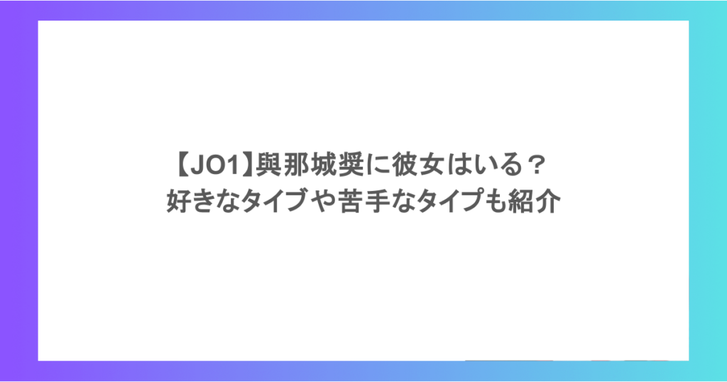 【JO1】與那城奨に彼女はいる？好きなタイブや苦手なタイプも紹介