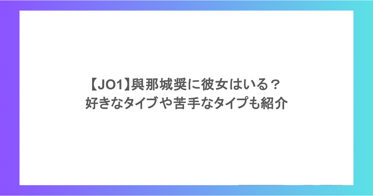 【JO1】與那城奨に彼女はいる？好きなタイブや苦手なタイプも紹介