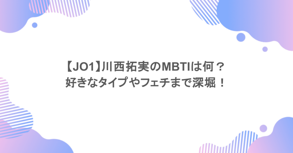 【JO1】川西拓実のMBTIは何？好きなタイプやフェチまで深堀！