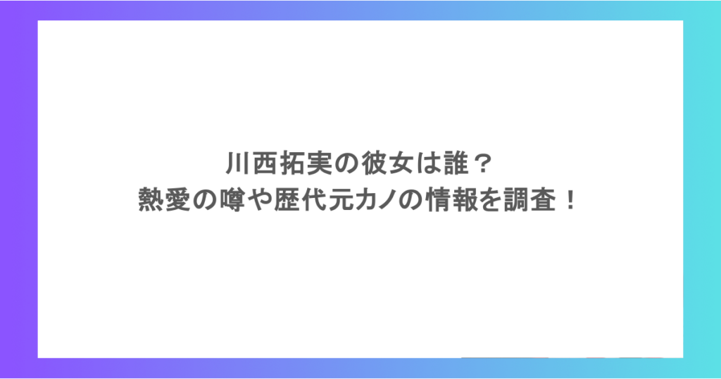 川西拓実の彼女は誰？熱愛の噂や歴代元カノの情報を調査！