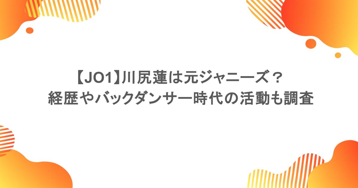 【JO1】川尻蓮は元ジャニーズ？経歴やバックダンサー時代の活動も調査
