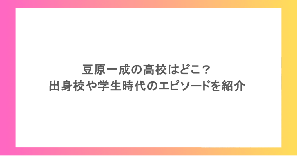 豆原一成の高校はどこ？出身校や学生時代のエピソードを紹介