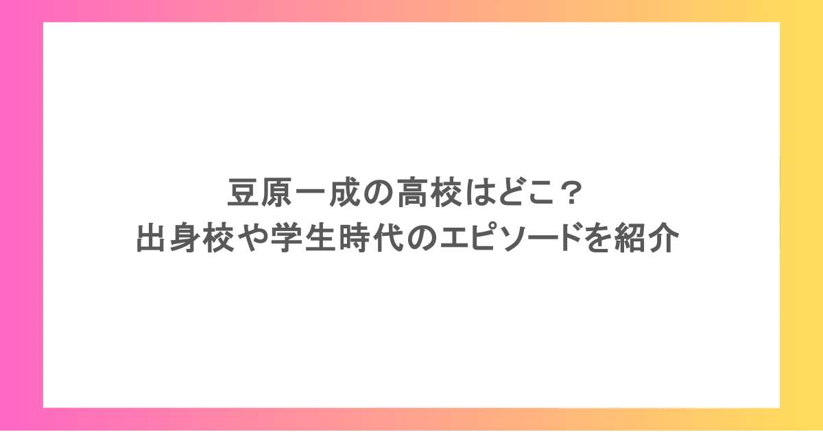 豆原一成の高校はどこ？出身校や学生時代のエピソードを紹介