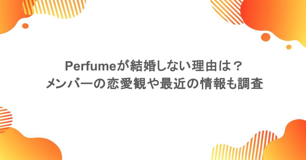 Perfumeが結婚しない理由は？メンバーの恋愛観や最近の情報も調査
