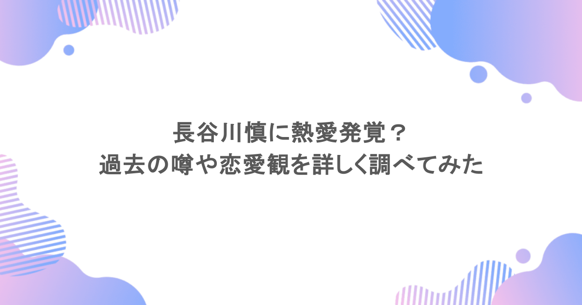長谷川慎に熱愛発覚？過去の噂や恋愛観を詳しく調べてみた