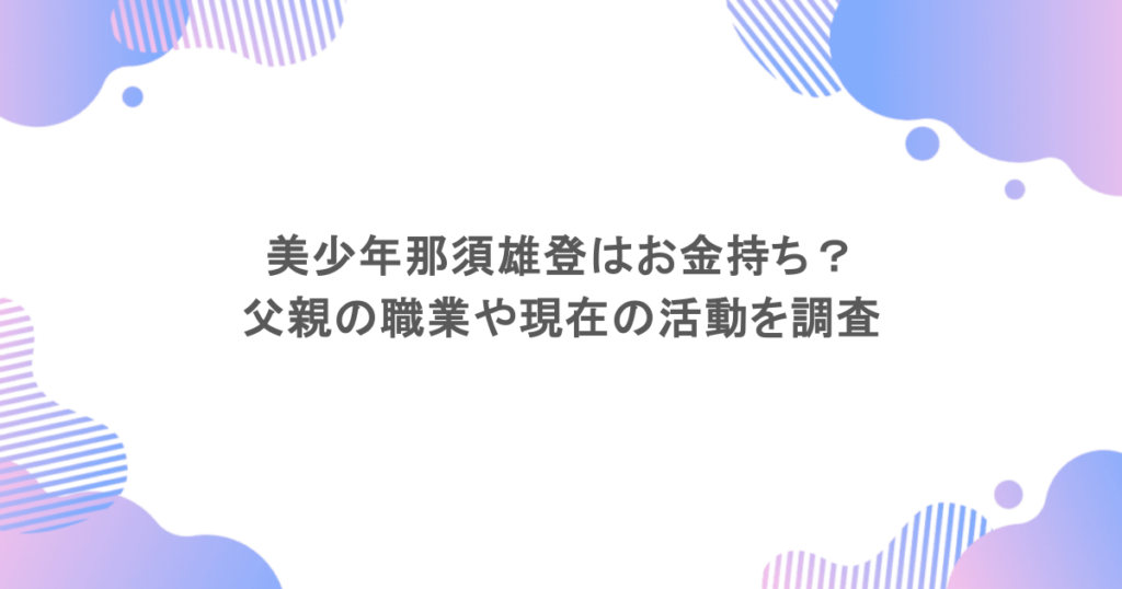 美少年那須雄登はお金持ち？父親の職業や現在の活動を調査