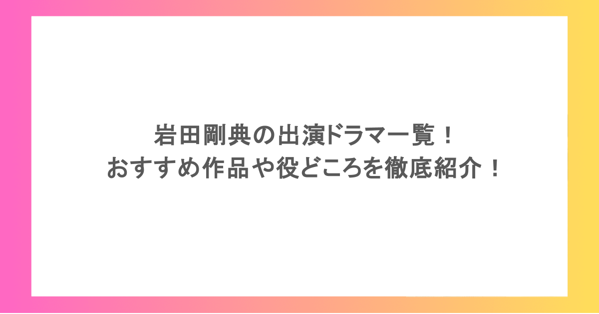 岩田剛典の出演ドラマ一覧!おすすめ作品や役どころを徹底紹介!