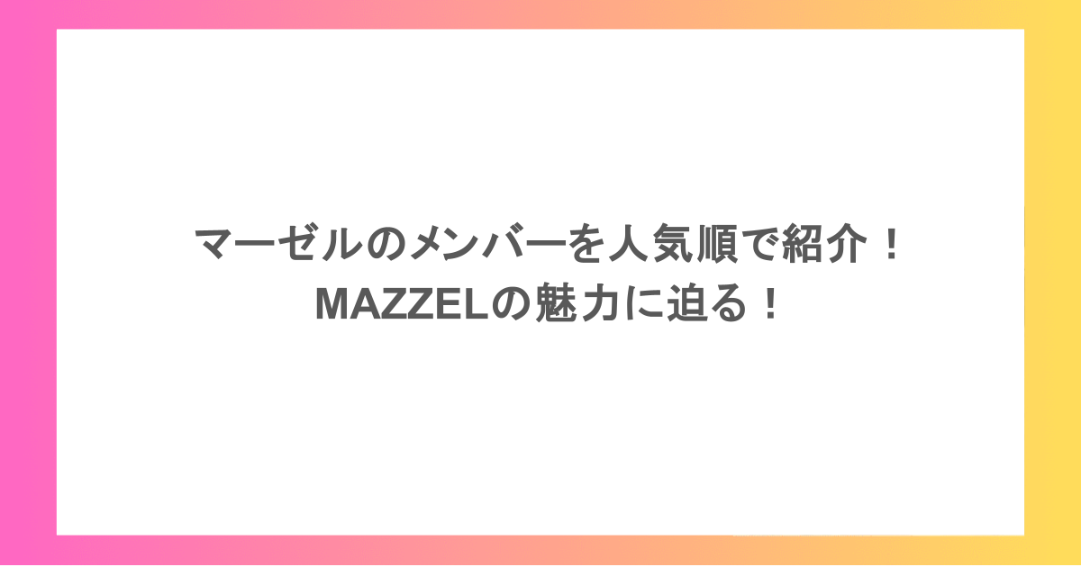 マーゼルのメンバーを人気順で紹介！MAZZELの魅力に迫る！