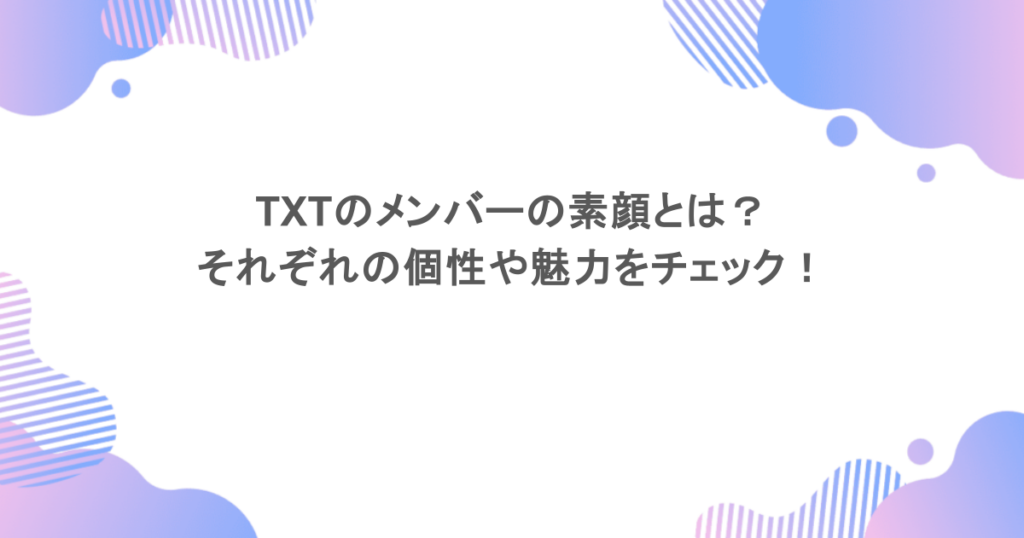 TXTのメンバーの素顔とは？それぞれの個性や魅力をチェック！