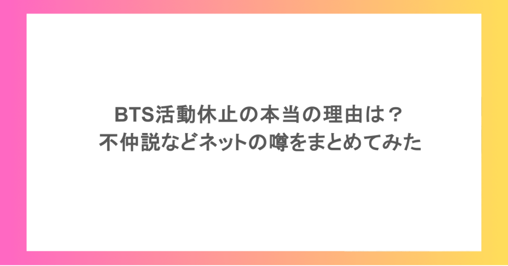 BTS活動休止の本当の理由は?不仲説などネットの噂をまとめてみた