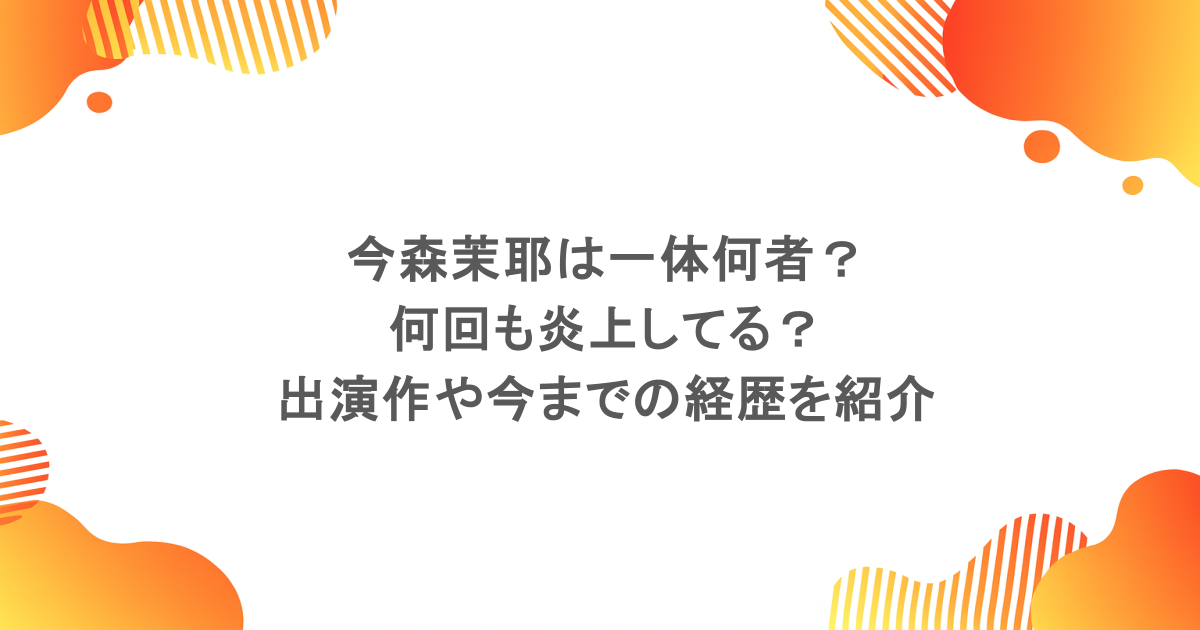 今森茉耶は一体何者？何回も炎上してる？出演作や今までの経歴を紹介