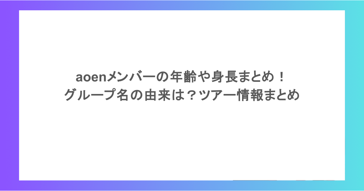 aoenメンバーの年齢や身長まとめ!グループ名の由来は?ツアー情報まとめ