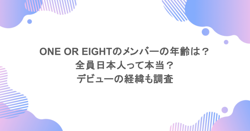ONE OR EIGHTのメンバーの年齢は?全員日本人って本当?デビューの経緯も調査
